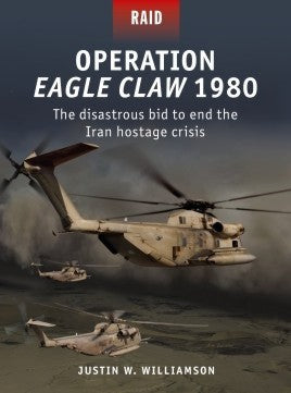 Raid: Operation Eagle Claw 1980 The Disastrous Bid to end the Iran Hostage Crisis